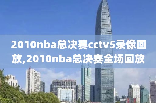 2010nba总决赛cctv5录像回放,2010nba总决赛全场回放