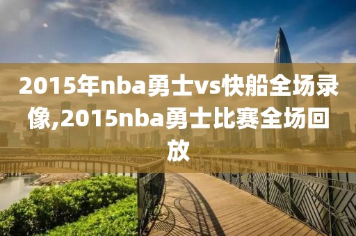 2015年nba勇士vs快船全场录像,2015nba勇士比赛全场回放