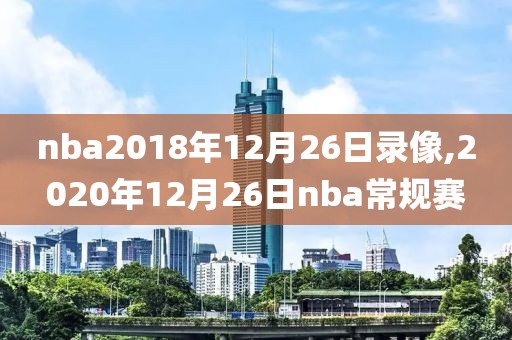 nba2018年12月26日录像,2020年12月26日nba常规赛