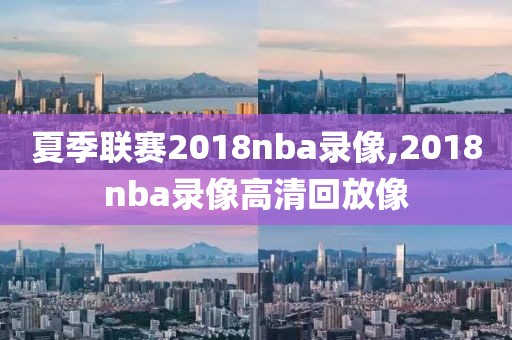 夏季联赛2018nba录像,2018nba录像高清回放像