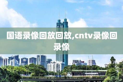 国语录像回放回放,cntv录像回录像