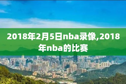2018年2月5日nba录像,2018年nba的比赛