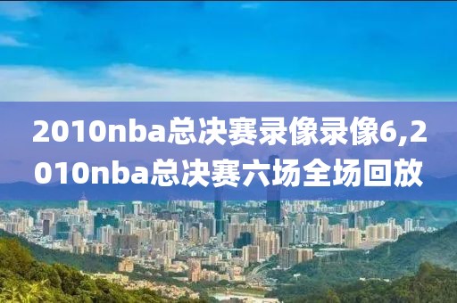 2010nba总决赛录像录像6,2010nba总决赛六场全场回放