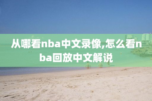 从哪看nba中文录像,怎么看nba回放中文解说