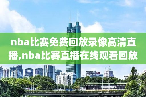 nba比赛免费回放录像高清直播,nba比赛直播在线观看回放