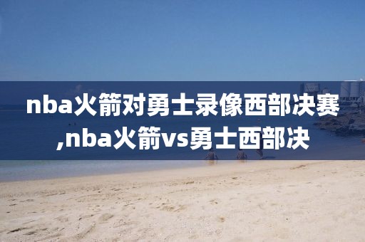 nba火箭对勇士录像西部决赛,nba火箭vs勇士西部决