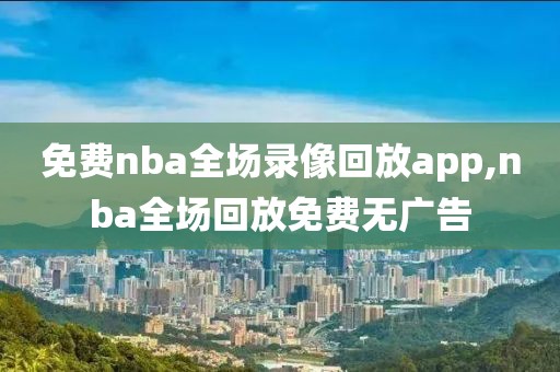 免费nba全场录像回放app,nba全场回放免费无广告