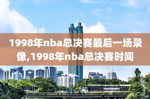 1998年nba总决赛最后一场录像,1998年nba总决赛时间