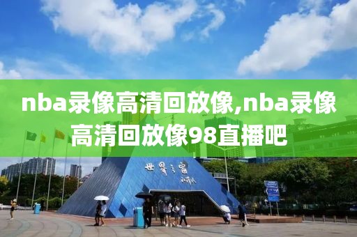 nba录像高清回放像,nba录像高清回放像98直播吧