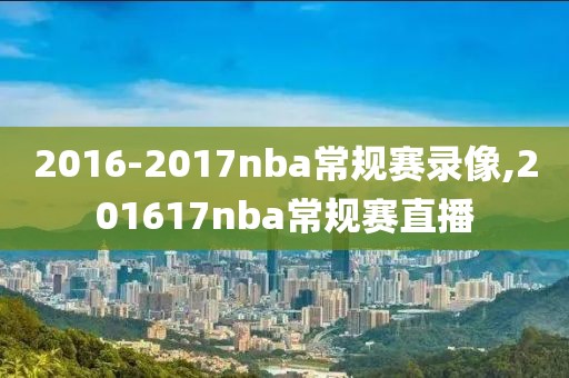 2016-2017nba常规赛录像,201617nba常规赛直播