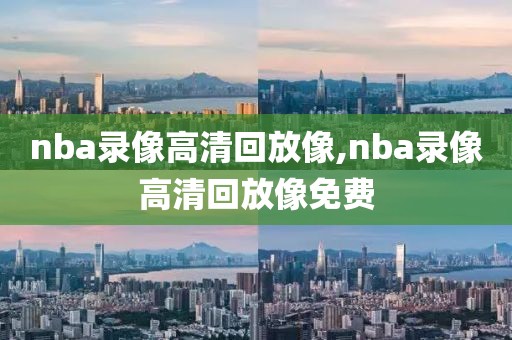 nba录像高清回放像,nba录像高清回放像免费