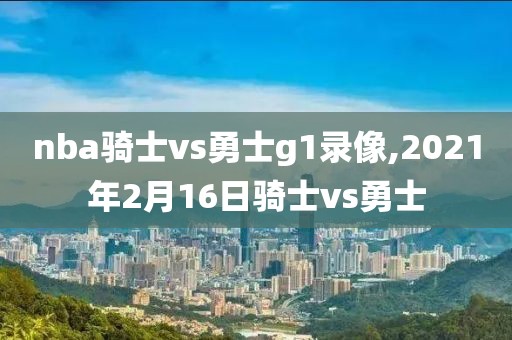 nba骑士vs勇士g1录像,2021年2月16日骑士vs勇士