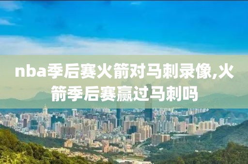 nba季后赛火箭对马刺录像,火箭季后赛赢过马刺吗