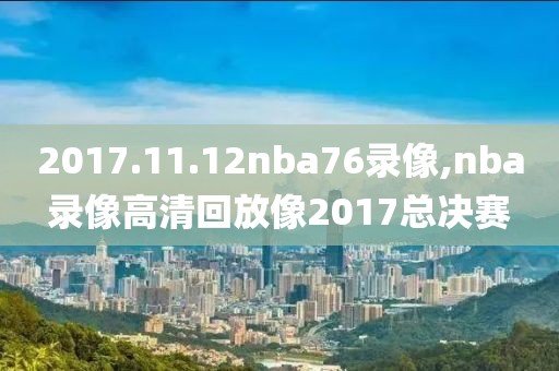 2017.11.12nba76录像,nba录像高清回放像2017总决赛