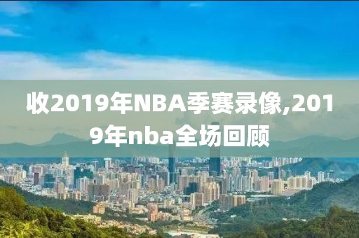 收2019年NBA季赛录像,2019年nba全场回顾