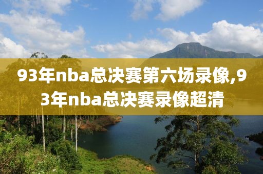 93年nba总决赛第六场录像,93年nba总决赛录像超清