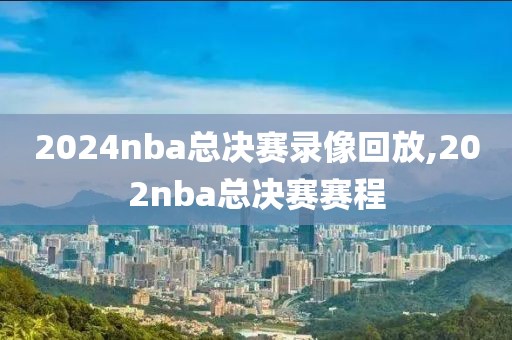 2024nba总决赛录像回放,202nba总决赛赛程