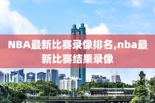 NBA最新比赛录像排名,nba最新比赛结果录像