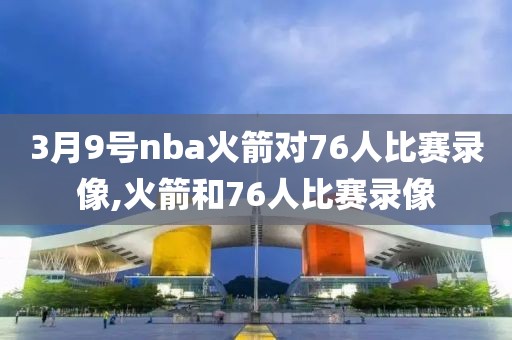 3月9号nba火箭对76人比赛录像,火箭和76人比赛录像