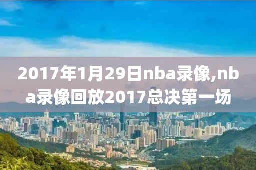 2017年1月29日nba录像,nba录像回放2017总决第一场