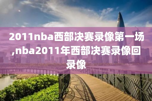 2011nba西部决赛录像第一场,nba2011年西部决赛录像回录像