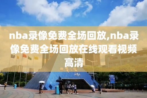 nba录像免费全场回放,nba录像免费全场回放在线观看视频高清