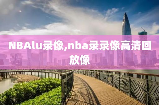 NBAlu录像,nba录录像高清回放像