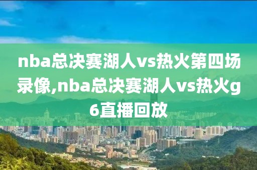 nba总决赛湖人vs热火第四场录像,nba总决赛湖人vs热火g6直播回放