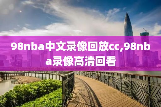 98nba中文录像回放cc,98nba录像高清回看