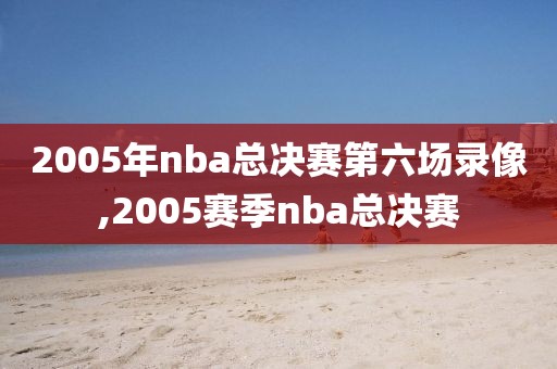 2005年nba总决赛第六场录像,2005赛季nba总决赛