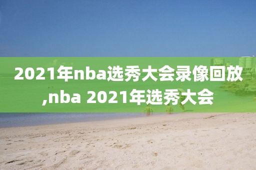 2021年nba选秀大会录像回放,nba 2021年选秀大会