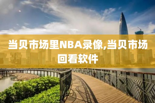 当贝市场里NBA录像,当贝市场回看软件