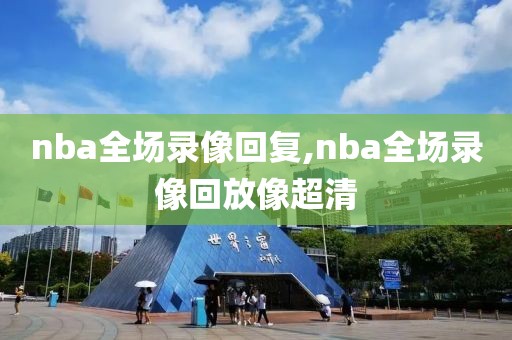 nba全场录像回复,nba全场录像回放像超清