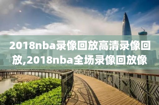 2018nba录像回放高清录像回放,2018nba全场录像回放像