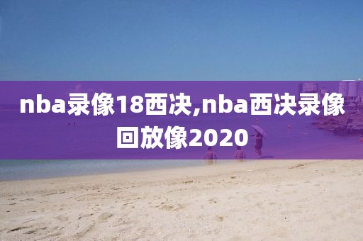 nba录像18西决,nba西决录像回放像2020