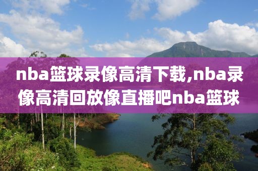 nba篮球录像高清下载,nba录像高清回放像直播吧nba篮球