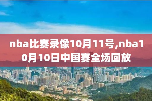 nba比赛录像10月11号,nba10月10日中国赛全场回放