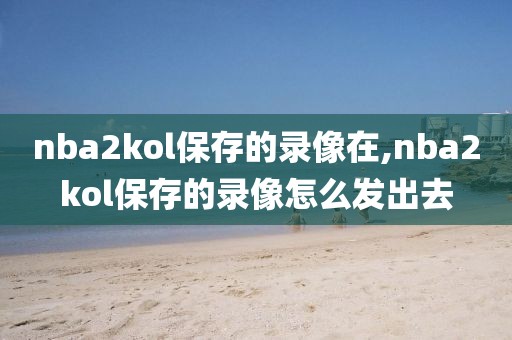 nba2kol保存的录像在,nba2kol保存的录像怎么发出去