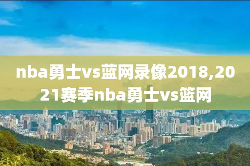 nba勇士vs蓝网录像2018,2021赛季nba勇士vs篮网