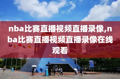 nba比赛直播视频直播录像,nba比赛直播视频直播录像在线观看