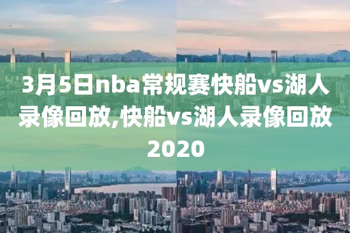 3月5日nba常规赛快船vs湖人录像回放,快船vs湖人录像回放2020