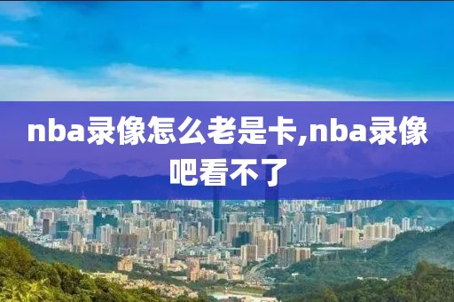 nba录像怎么老是卡,nba录像吧看不了