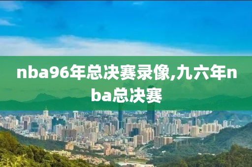 nba96年总决赛录像,九六年nba总决赛