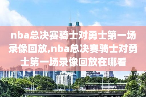 nba总决赛骑士对勇士第一场录像回放,nba总决赛骑士对勇士第一场录像回放在哪看