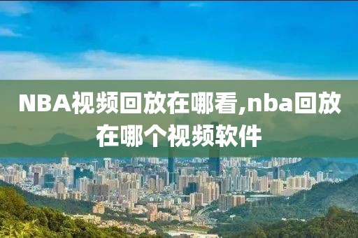 NBA视频回放在哪看,nba回放在哪个视频软件