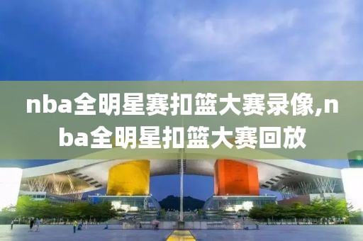nba全明星赛扣篮大赛录像,nba全明星扣篮大赛回放