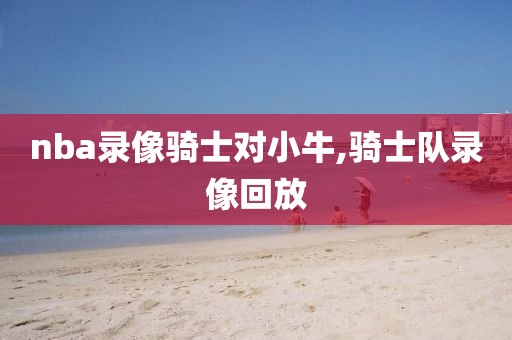 nba录像骑士对小牛,骑士队录像回放