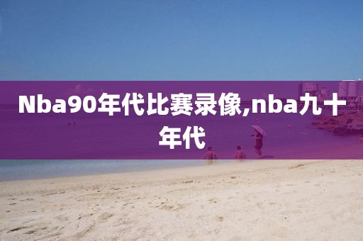 Nba90年代比赛录像,nba九十年代