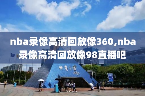 nba录像高清回放像360,nba录像高清回放像98直播吧