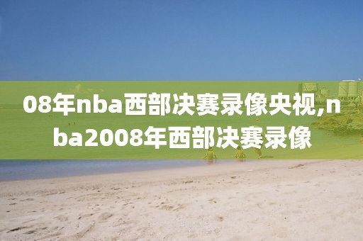 08年nba西部决赛录像央视,nba2008年西部决赛录像